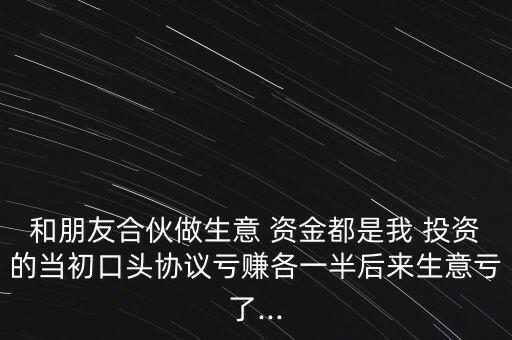 和朋友合伙做生意 資金都是我 投資的當初口頭協(xié)議虧賺各一半后來生意虧了...