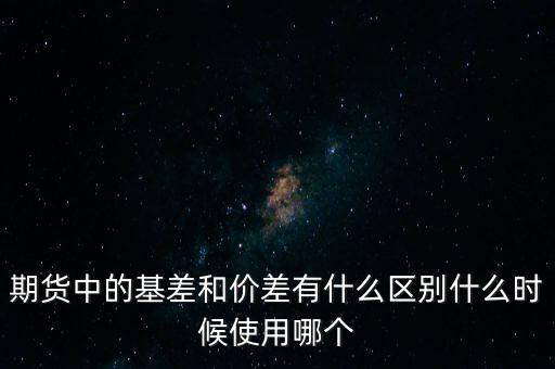 期貨中的基差和價差有什么區(qū)別什么時候使用哪個