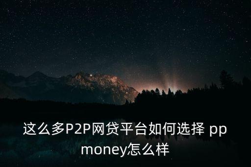 這么多P2P網(wǎng)貸平臺(tái)如何選擇 ppmoney怎么樣