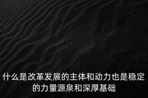 什么是改革發(fā)展的主體和動力也是穩(wěn)定的力量源泉和深厚基礎(chǔ)