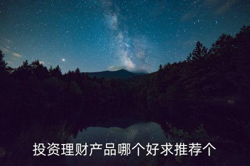 投資理財選什么好，投資理財產(chǎn)品哪個好求推薦個