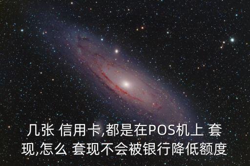 幾張 信用卡,都是在POS機上 套現(xiàn),怎么 套現(xiàn)不會被銀行降低額度