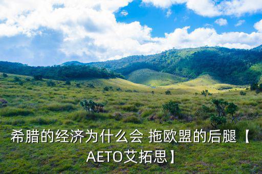 希臘的經(jīng)濟為什么會 拖歐盟的后腿【AETO艾拓思】