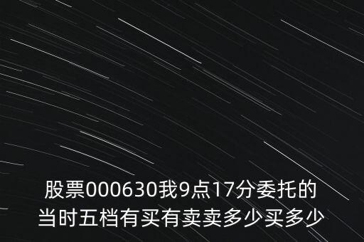 000630什么時候開盤，股票000630我9點17分委托的當時五檔有買有賣賣多少買多少