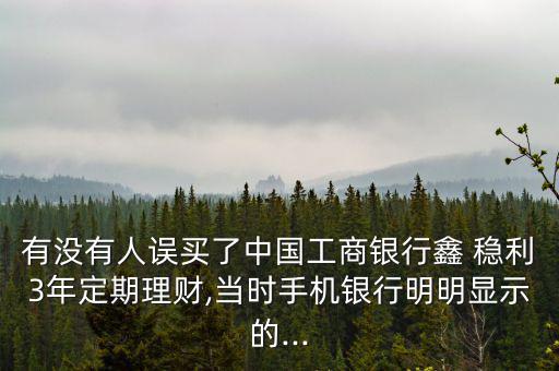 有沒有人誤買了中國工商銀行鑫 穩(wěn)利3年定期理財,當(dāng)時手機銀行明明顯示的...