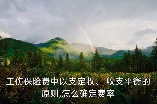 工傷保險費(fèi)中以支定收、 收支平衡的原則,怎么確定費(fèi)率