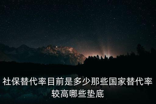 什么是社保替代率，社保替代率目前是多少那些國家替代率較高哪些墊底