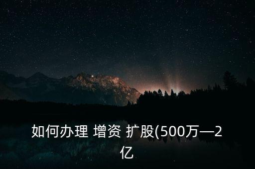 如何辦理 增資 擴(kuò)股(500萬—2億