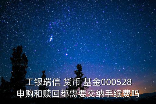  工銀瑞信 貨幣 基金000528申購和贖回都需要交納手續(xù)費(fèi)嗎