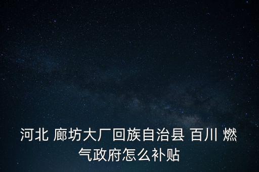 河北 廊坊大廠回族自治縣 百川 燃氣政府怎么補貼