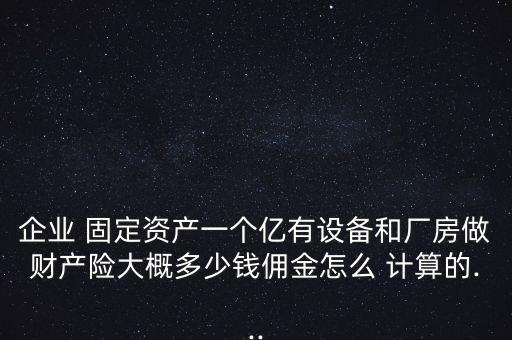 企業(yè) 固定資產(chǎn)一個億有設(shè)備和廠房做財產(chǎn)險大概多少錢傭金怎么 計算的...