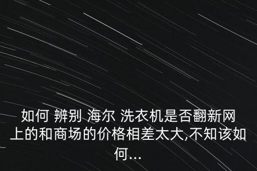 海爾洗衣機(jī)怎么辨別真假,如何在網(wǎng)購平價(jià)機(jī)上辨別真假?