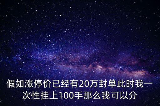 假如漲停價已經(jīng)有20萬封單此時我一次性掛上100手那么我可以分