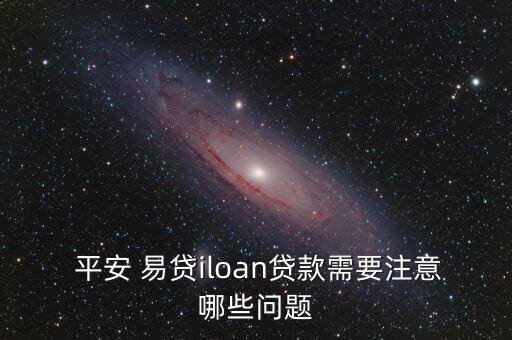  平安 易貸iloan貸款需要注意哪些問題