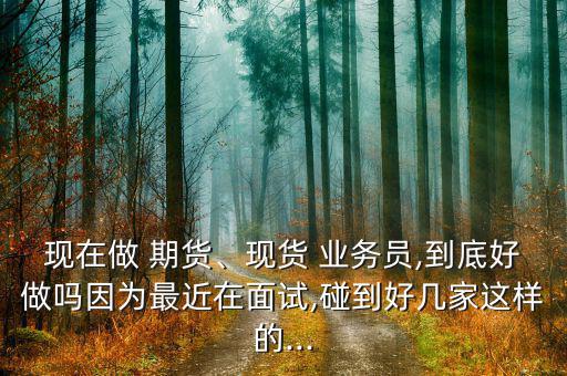 現(xiàn)在做 期貨、現(xiàn)貨 業(yè)務(wù)員,到底好做嗎因?yàn)樽罱诿嬖?碰到好幾家這樣的...