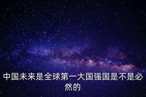 為什么未來第一大國是中國，中國未來是全球第一大國強(qiáng)國是不是必然的