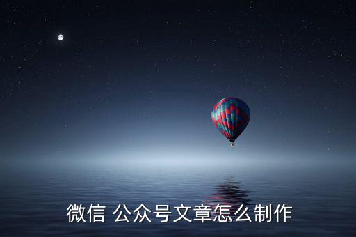  微信 公眾號(hào)文章怎么制作