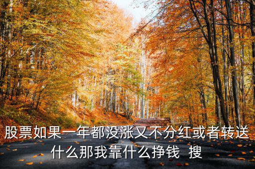 股票如果一年都沒(méi)漲又不分紅或者轉(zhuǎn)送什么那我靠什么掙錢(qián)  搜