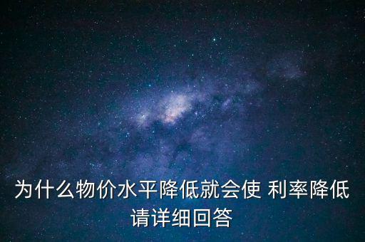 為什么物價水平降低就會使 利率降低請詳細回答