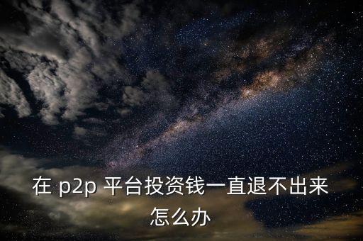 在 p2p 平臺投資錢一直退不出來怎么辦