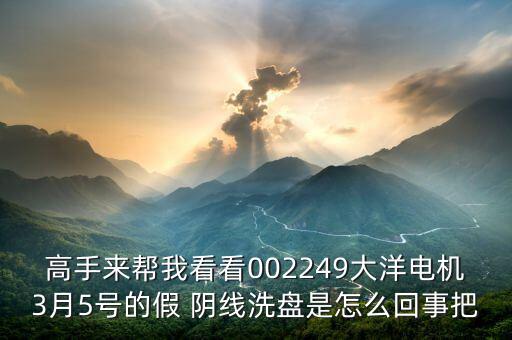 高手來幫我看看002249大洋電機3月5號的假 陰線洗盤是怎么回事把