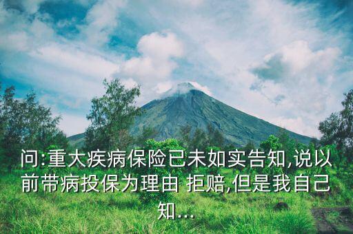 問:重大疾病保險已未如實告知,說以前帶病投保為理由 拒賠,但是我自己知...