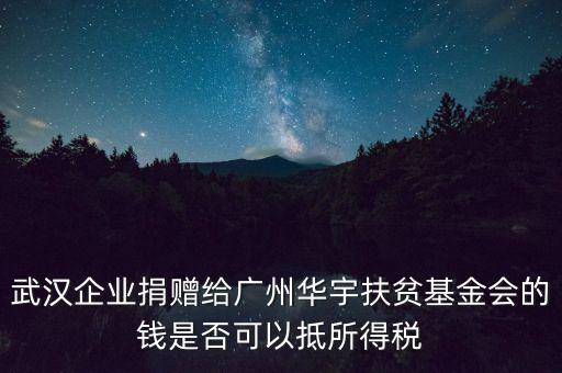 武漢企業(yè)捐贈(zèng)給廣州華宇扶貧基金會(huì)的錢是否可以抵所得稅