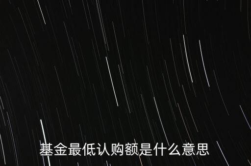 最低申購余額是什么意思，基金最低認(rèn)購額是什么意思