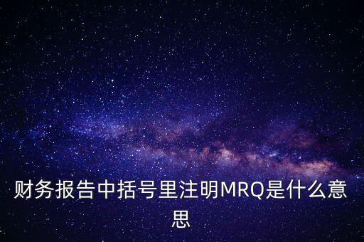 市盈率mrq是什么意思，財(cái)務(wù)報(bào)告中括號(hào)里注明MRQ是什么意思