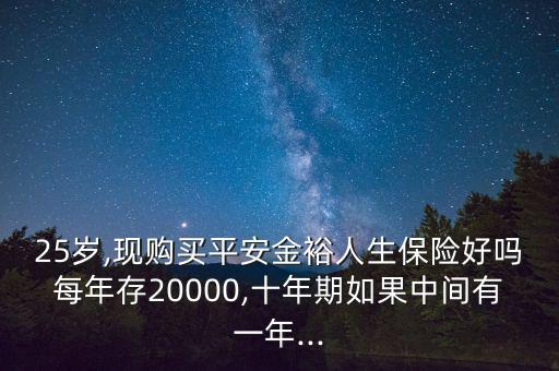 25歲,現(xiàn)購(gòu)買平安金裕人生保險(xiǎn)好嗎每年存20000,十年期如果中間有一年...