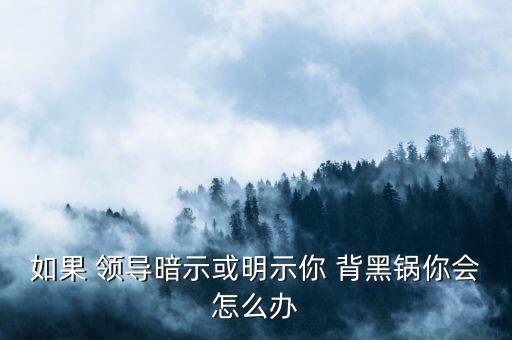 如果 領(lǐng)導(dǎo)暗示或明示你 背黑鍋你會(huì)怎么辦