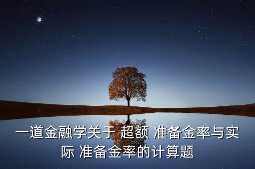 一道金融學(xué)關(guān)于 超額 準(zhǔn)備金率與實(shí)際 準(zhǔn)備金率的計(jì)算題