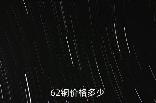 62銅什么價格，目前市場上62銅的價格是多少