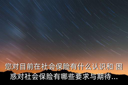 您對目前在社會保險有什么認識和 困惑對社會保險有哪些要求與期待...