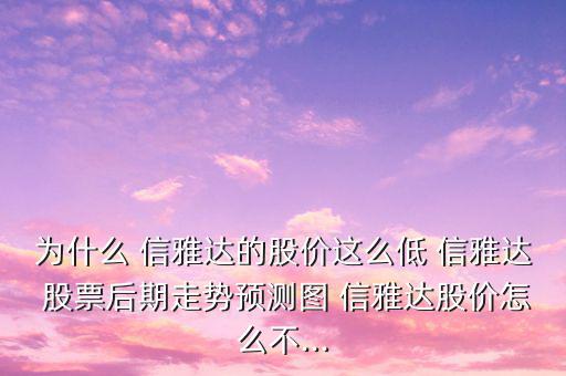 為什么 信雅達的股價這么低 信雅達 股票后期走勢預測圖 信雅達股價怎么不...