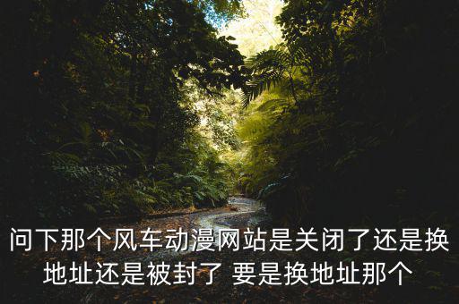 風(fēng)車(chē)網(wǎng)什么時(shí)候倒閉，問(wèn)下那個(gè)風(fēng)車(chē)動(dòng)漫網(wǎng)站是關(guān)閉了還是換地址還是被封了 要是換地址那個(gè)