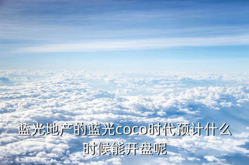 藍光發(fā)展什么時候開盤，藍光COCO時代神馬時候開盤