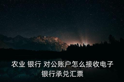  農(nóng)業(yè) 銀行 對公賬戶怎么接收電子 銀行承兌匯票