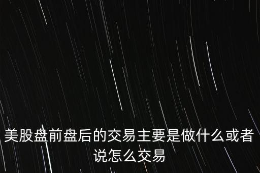 美股盤前盤后的交易主要是做什么或者說(shuō)怎么交易