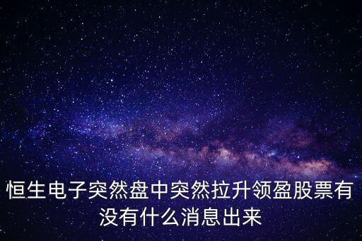 恒生電子為什么漲這么多，恒生電子突然盤中突然拉升領盈股票有沒有什么消息出來