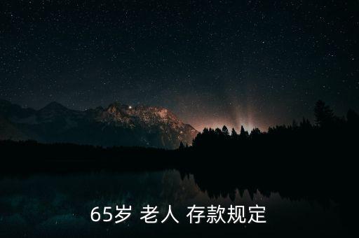 老人該怎么存款,65歲老人存款有什么規(guī)則?