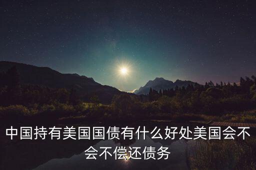 中國持有美國國債有什么好處美國會(huì)不會(huì)不償還債務(wù)