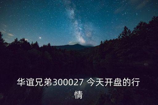 華誼兄弟什么時候開盤，華誼兄弟300027 今天開盤的行情