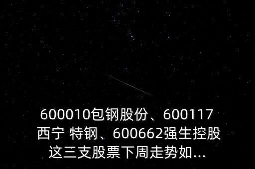 600010包鋼股份、600117 西寧 特鋼、600662強(qiáng)生控股這三支股票下周走勢如...