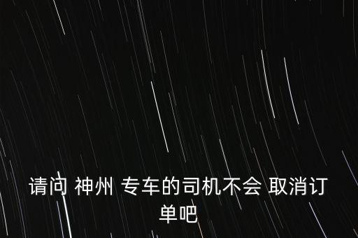 請問 神州 專車的司機不會 取消訂單吧