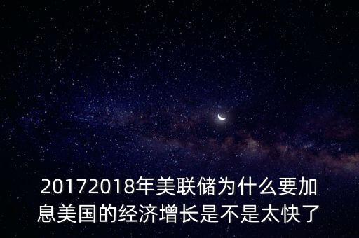 20172018年美聯(lián)儲為什么要加息美國的經濟增長是不是太快了