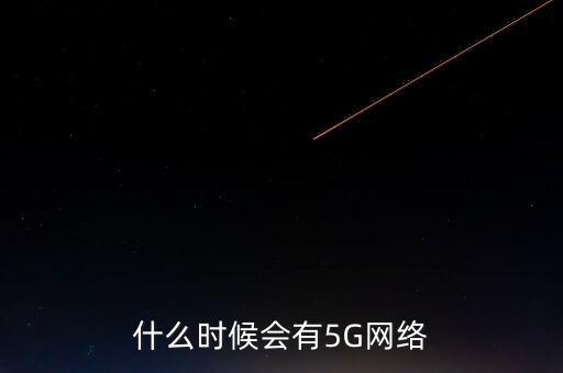 什么時候會有5G網(wǎng)絡