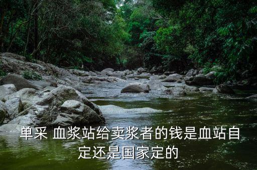  單采 血漿站給賣(mài)漿者的錢(qián)是血站自定還是國(guó)家定的