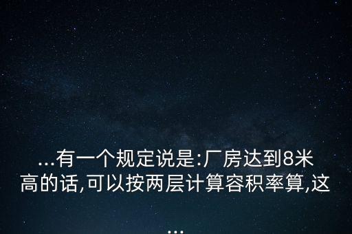 ...有一個(gè)規(guī)定說(shuō)是:廠房達(dá)到8米高的話,可以按兩層計(jì)算容積率算,這...