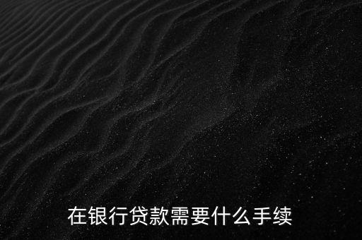 銀行貸款要什么手續(xù)，在銀行貸款需要什么手續(xù)